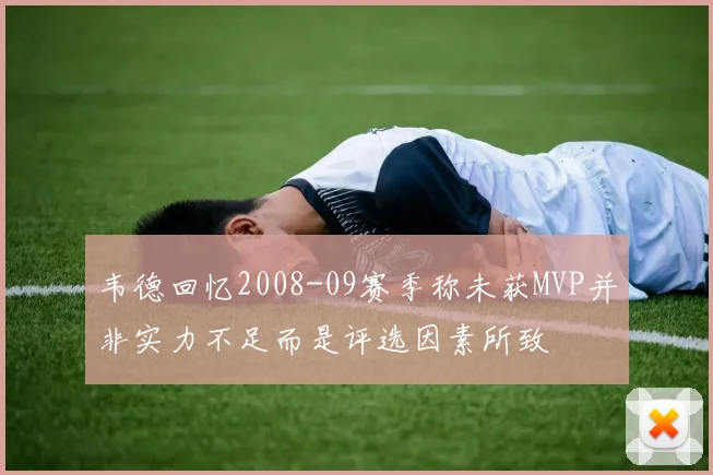 韦德回忆2008-09赛季称未获MVP并非实力不足而是评选因素所致